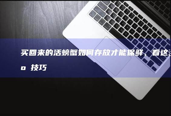 买回来的活螃蟹如何存放才能保鲜，看这些技巧